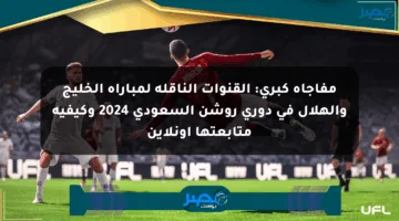مفاجأة كبرى: القنوات الناقلة لمباراة الخليج والهلال في دوري روشن السعودي 2024 وكيفية متابعتها أونلاين